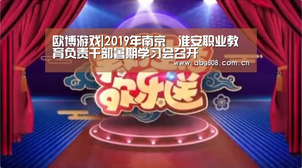 欧博游戏|2019年南京﹒淮安职业教育负责干部暑期学习会召开(图3) 欧博登录入口