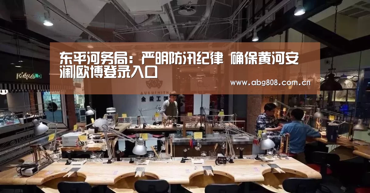 东平河务局：严明防汛纪律 确保黄河安澜|欧博登录入口