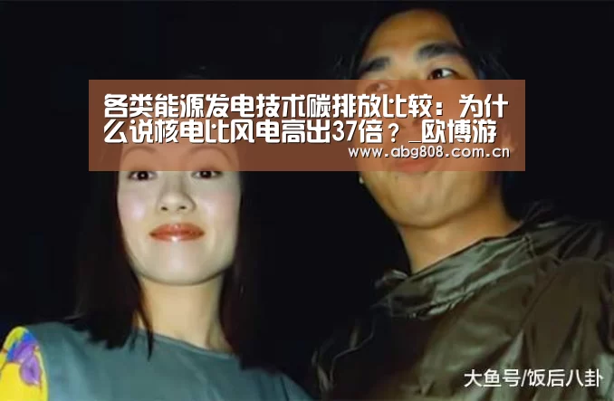 各类能源发电技术碳排放比较：为什么说核电比风电高出37倍？_欧博游戏