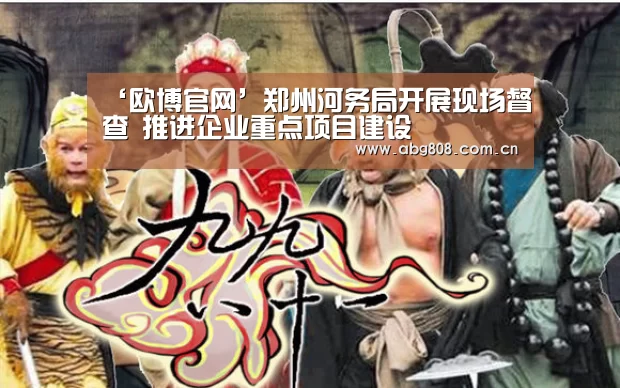 ‘欧博官网’郑州河务局开展现场督查 推进企业重点项目建设(图3) 欧博官网