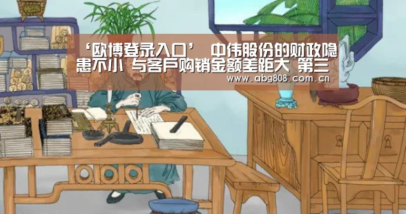 ‘欧博登录入口’
中伟股份的财政隐患不小 与客户购销金额差距大 第三方回款还越整越多(图2) 欧博登录入口